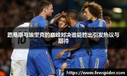 路易斯与埃里克的巅峰对决谁能胜出引发热议与期待